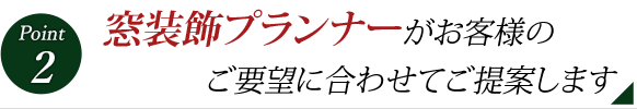 Point 2 窓装飾プランナーがお客様のご要望に合わせてご提案します