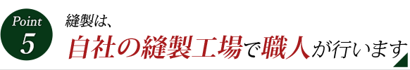 Point 5 縫製は、自社の縫製工場で職人が行います